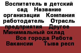 Воспитатель в детский сад › Название организации ­ Компания-работодатель › Отрасль предприятия ­ Другое › Минимальный оклад ­ 18 000 - Все города Работа » Вакансии   . Тыва респ.